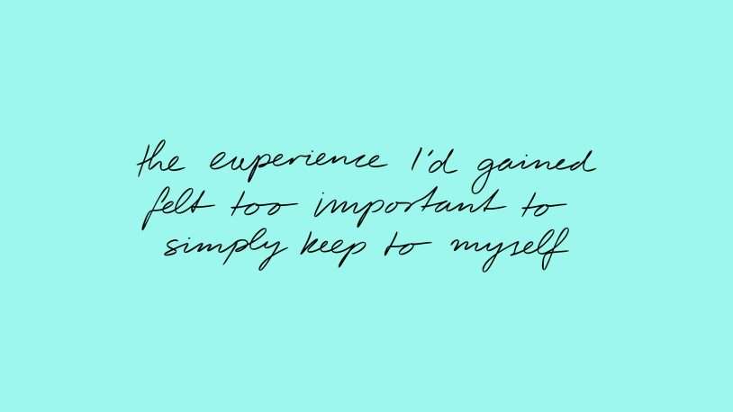 Handwritten black text on a light teal background reads: “the experience I’d gained felt too important to simply keep to myself.”.